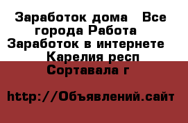 Заработок дома - Все города Работа » Заработок в интернете   . Карелия респ.,Сортавала г.